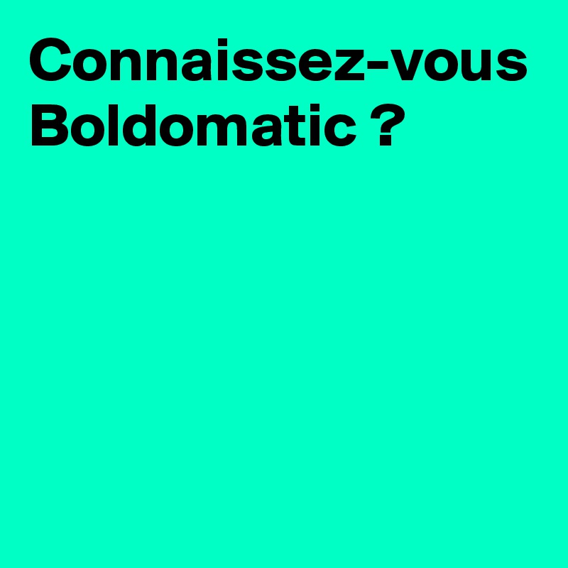 Connaissez-vous Boldomatic ? 