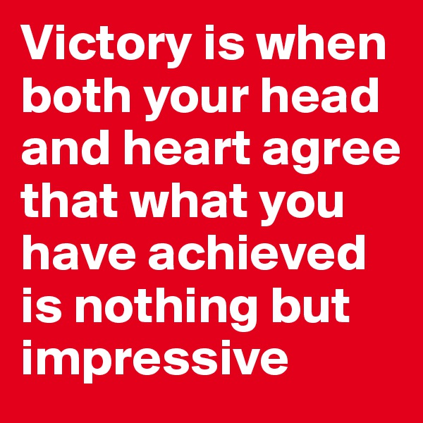 Victory is when both your head and heart agree that what you have achieved is nothing but impressive