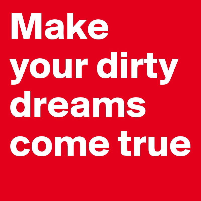 Make your dirty dreams come true