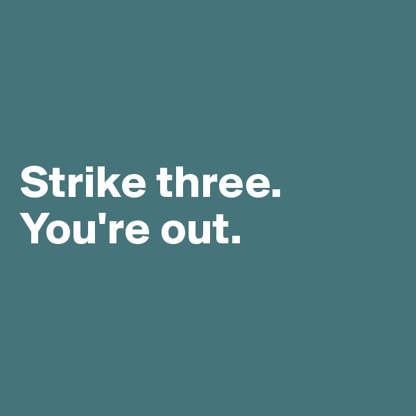 


Strike three.
You're out.


