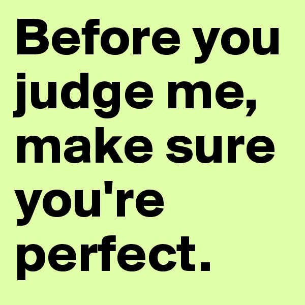 Before you judge me, make sure you're perfect.