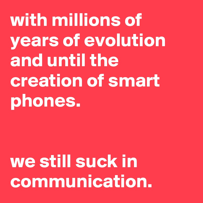 with millions of years of evolution and until the creation of smart phones.


we still suck in communication.