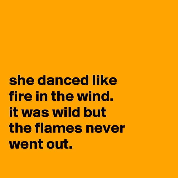 



she danced like
fire in the wind.
it was wild but
the flames never
went out.
