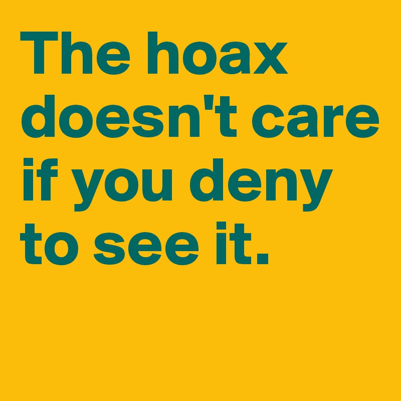 The hoax doesn't care if you deny to see it. 

