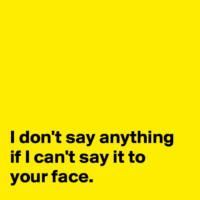 





I don't say anything if I can't say it to your face.