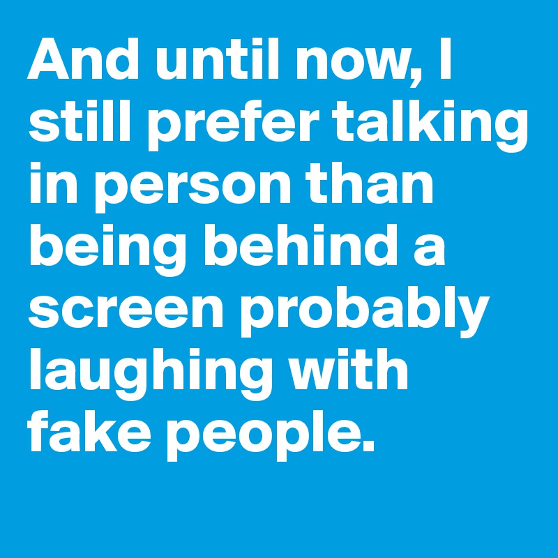 And until now, I still prefer talking in person than being behind a screen probably laughing with fake people. 