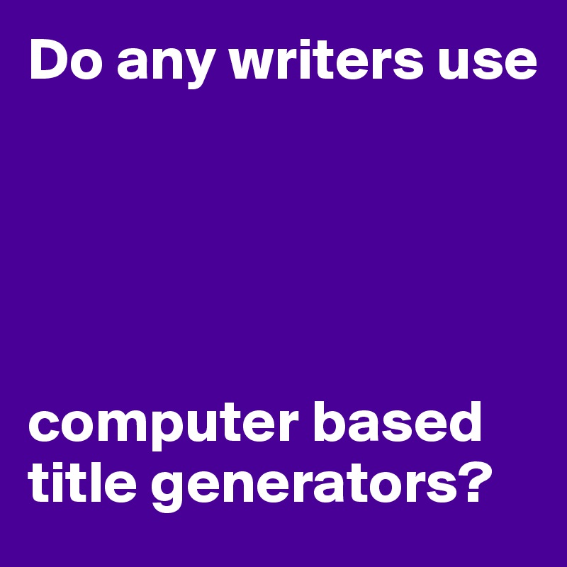 Do any writers use





computer based title generators?