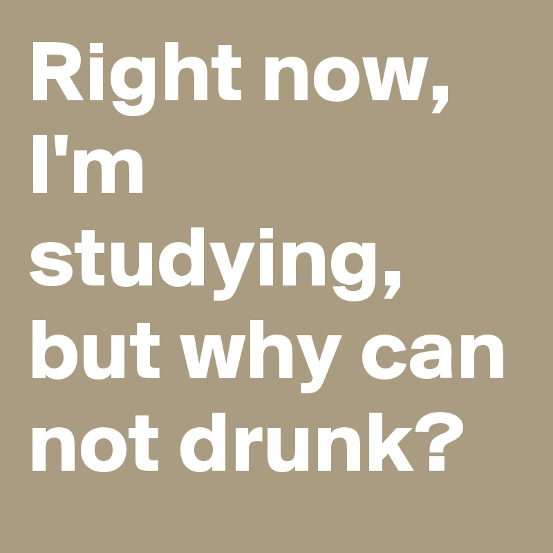 Right now, I'm studying, but why can not drunk?