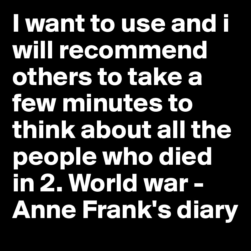 I want to use and i will recommend others to take a few minutes to think about all the people who died in 2. World war - Anne Frank's diary