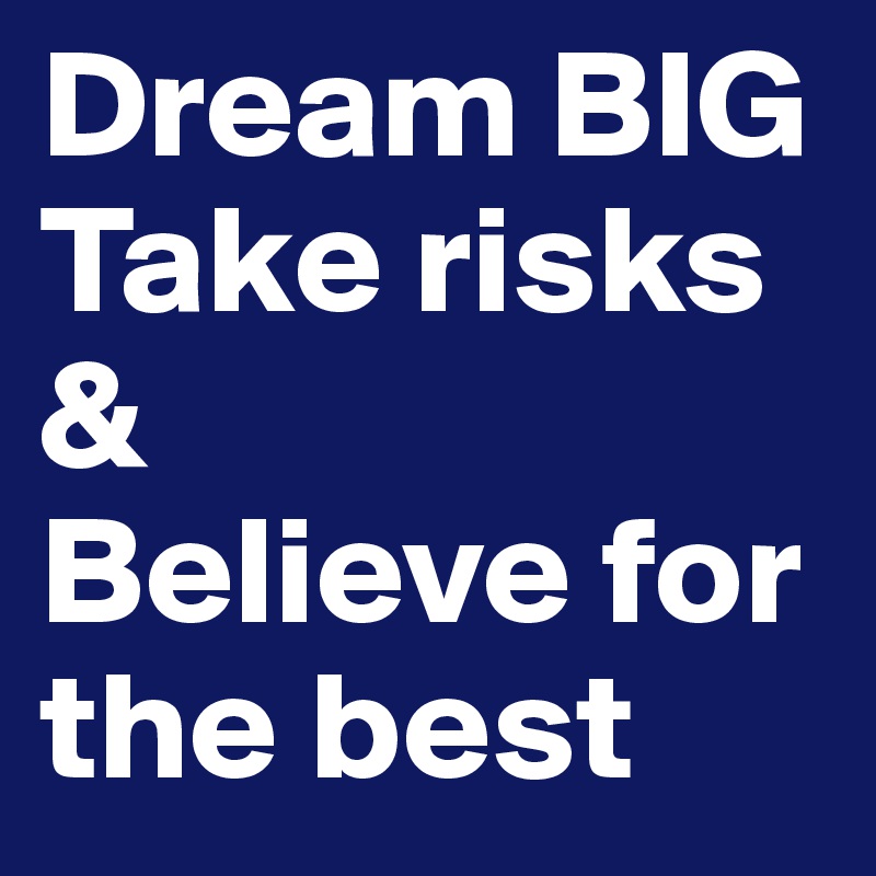 Dream BIG
Take risks & 
Believe for the best