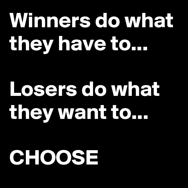 Winners do what they have to...

Losers do what they want to...

CHOOSE