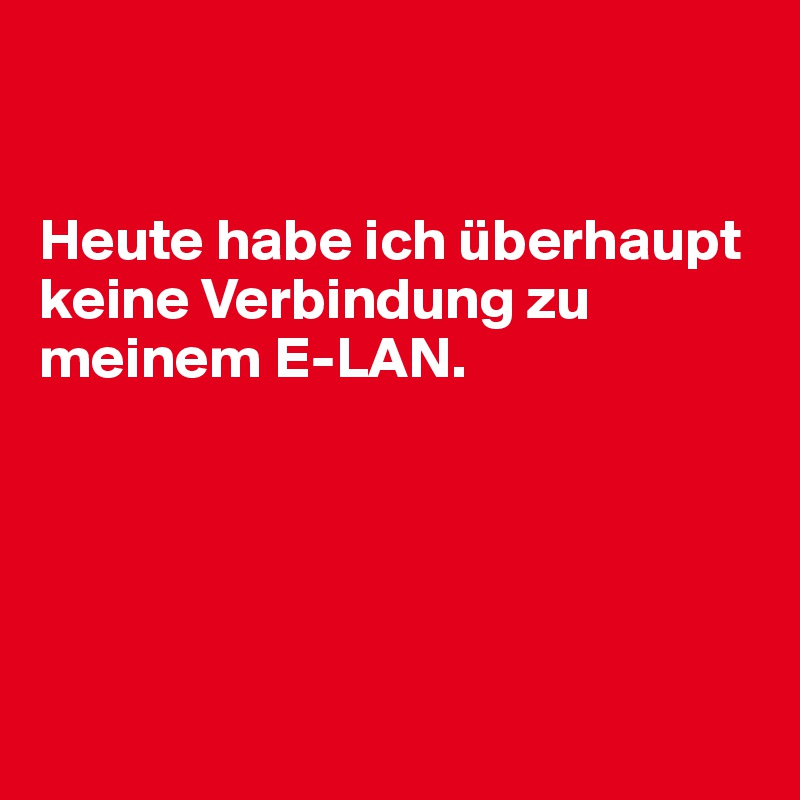 


Heute habe ich überhaupt keine Verbindung zu meinem E-LAN.





