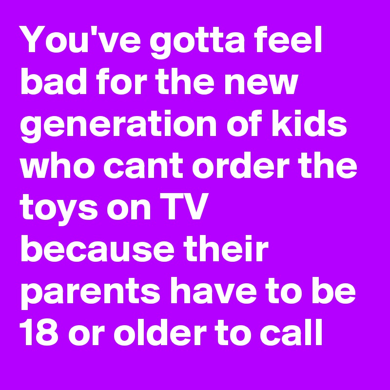 You've gotta feel bad for the new generation of kids who cant order the toys on TV because their parents have to be 18 or older to call