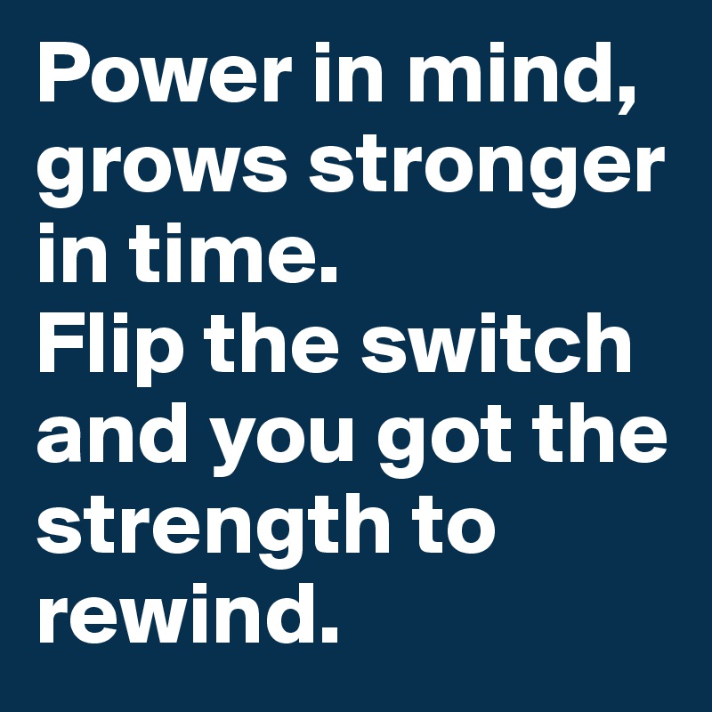 Power in mind, grows stronger in time. 
Flip the switch and you got the strength to rewind.