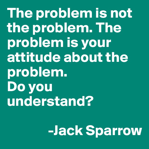The problem is not the problem. The problem is your attitude about the problem.
Do you understand?

              -Jack Sparrow