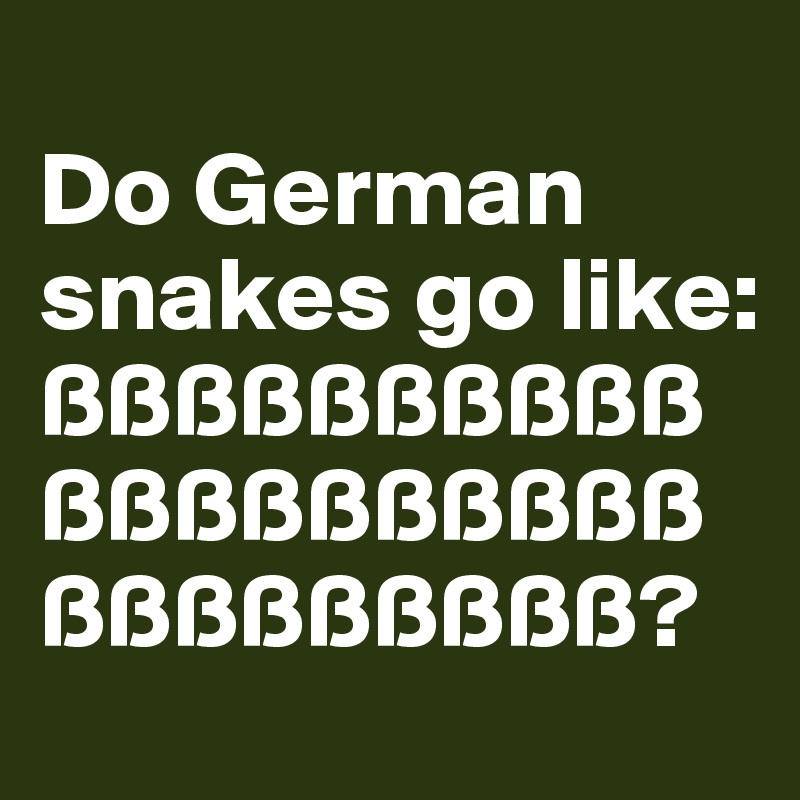 
Do German snakes go like: ßßßßßßßßßßßßßßßßßßßßßßßßßßßßß?