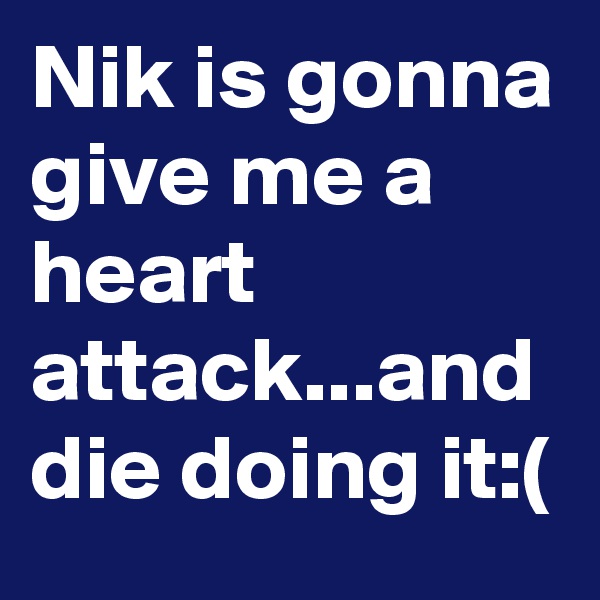 Nik is gonna give me a heart attack...and die doing it:(
