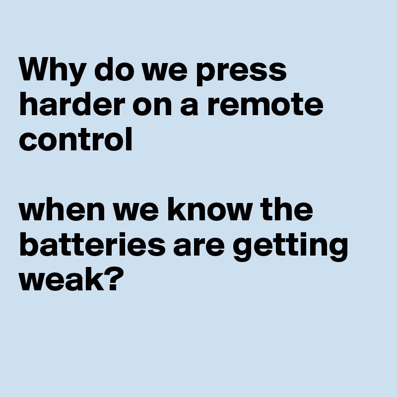 
Why do we press harder on a remote control 

when we know the batteries are getting weak?

