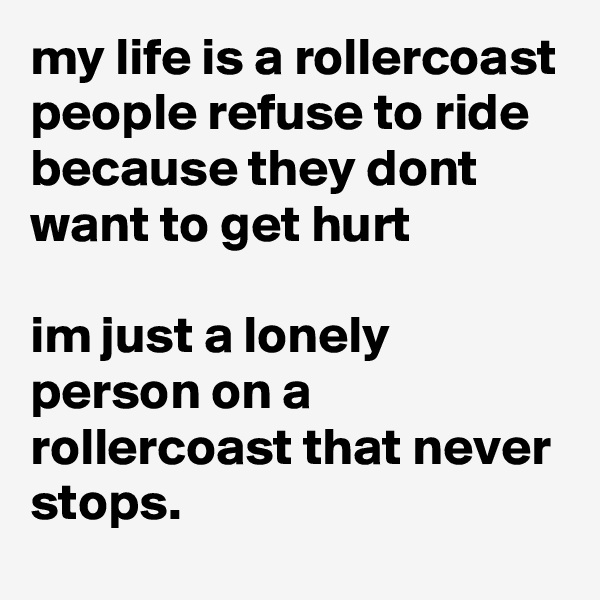 my life is a rollercoast people refuse to ride because they dont want to get hurt

im just a lonely person on a rollercoast that never stops.