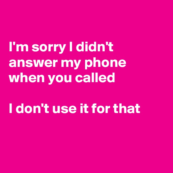 

I'm sorry I didn't answer my phone 
when you called

I don't use it for that


