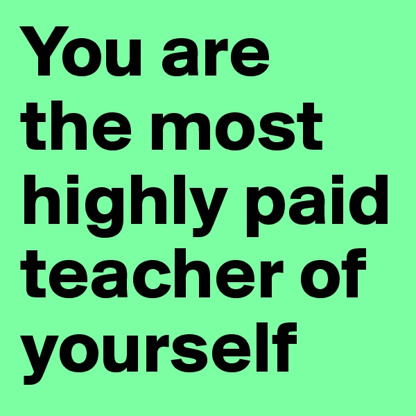 You are the most highly paid teacher of yourself