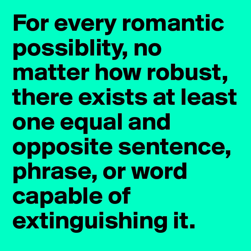 For every romantic possiblity, no matter how robust, there exists at least one equal and opposite sentence, phrase, or word capable of extinguishing it.