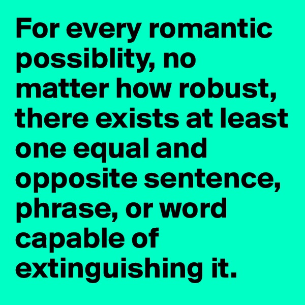 For every romantic possiblity, no matter how robust, there exists at least one equal and opposite sentence, phrase, or word capable of extinguishing it.