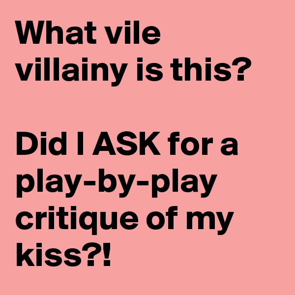 What vile villainy is this?

Did I ASK for a play-by-play critique of my kiss?!
