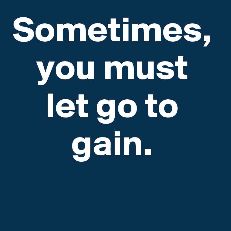 Sometimes, you must let go to gain.