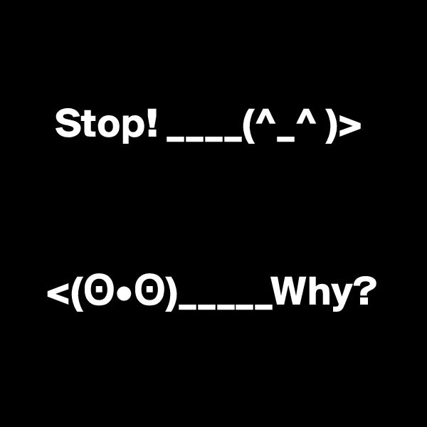 

    Stop! ____(^_^ )>



   <(?•?)_____Why?

