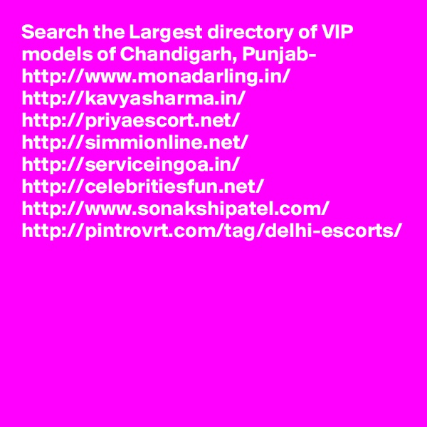 Search the Largest directory of VIP models of Chandigarh, Punjab- http://www.monadarling.in/
http://kavyasharma.in/
http://priyaescort.net/
http://simmionline.net/
http://serviceingoa.in/
http://celebritiesfun.net/
http://www.sonakshipatel.com/
http://pintrovrt.com/tag/delhi-escorts/