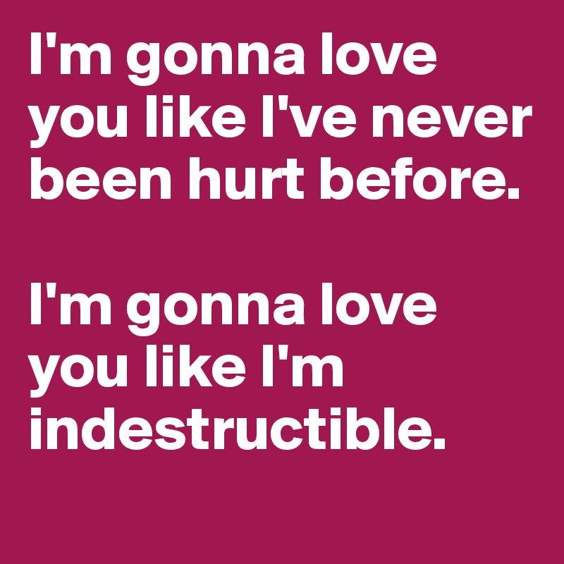 I'm gonna love you like I've never been hurt before.

I'm gonna love you like I'm indestructible.

