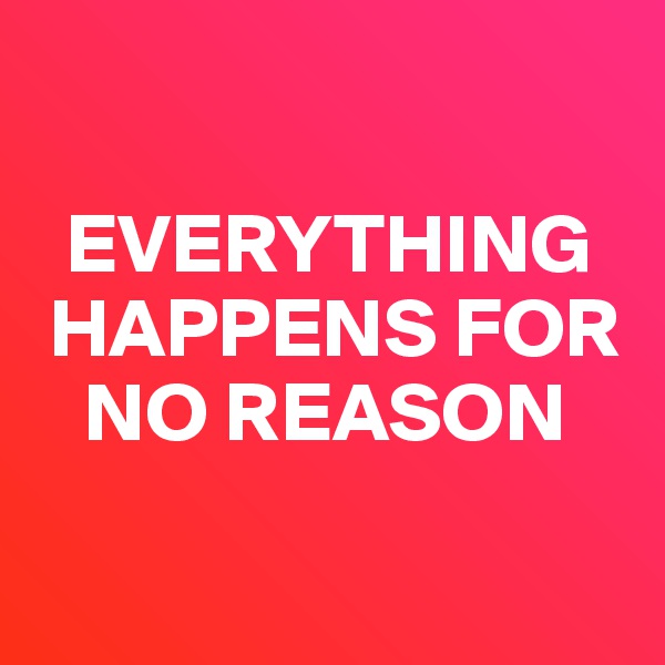     

  EVERYTHING   
 HAPPENS FOR   
   NO REASON

