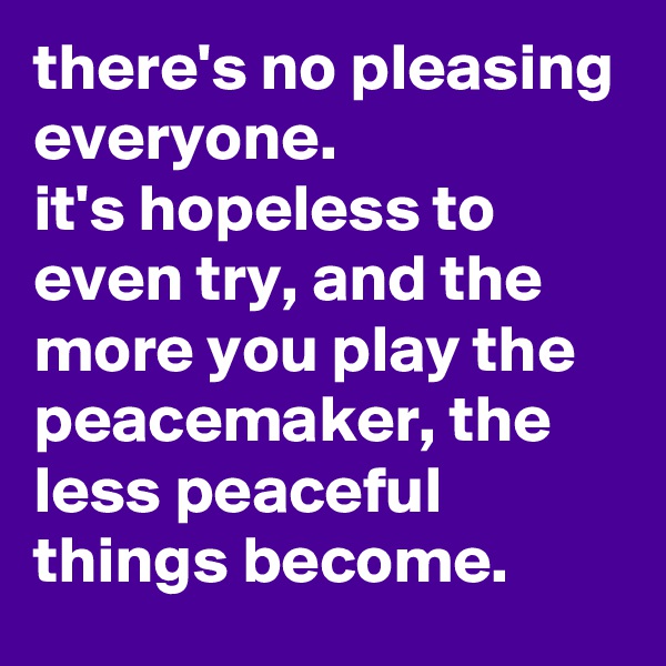 there's no pleasing everyone. 
it's hopeless to even try, and the more you play the peacemaker, the less peaceful things become.
