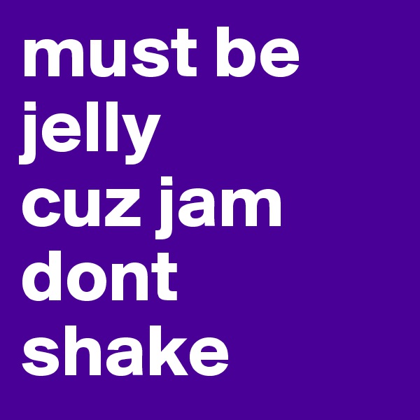 must be jelly
cuz jam dont shake