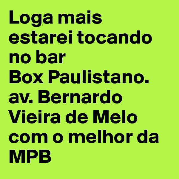 Loga mais estarei tocando no bar                   Box Paulistano.           av. Bernardo Vieira de Melo com o melhor da MPB