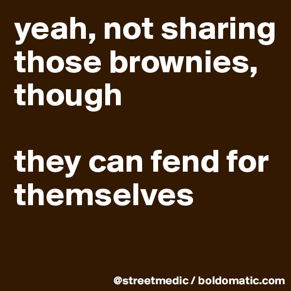 yeah, not sharing those brownies, though

they can fend for themselves
