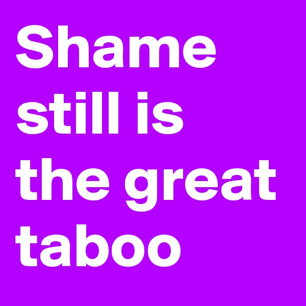 Shame still is
the great taboo