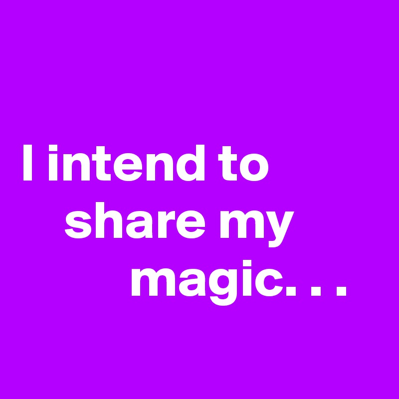 

I intend to              share my                  magic. . . 
