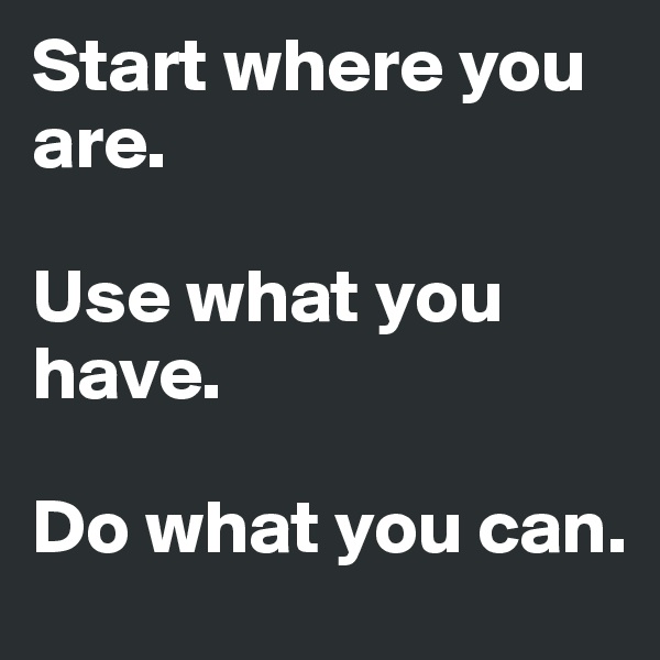 Start where you are.

Use what you have.

Do what you can.