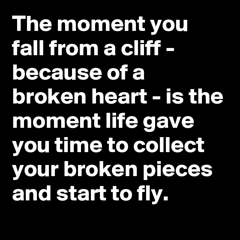 The moment you fall from a cliff - because of a broken heart - is the moment life gave you time to collect your broken pieces and start to fly.