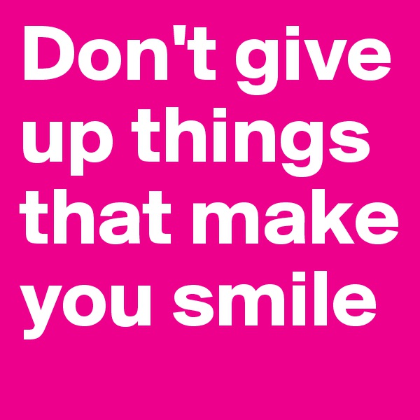 Don't give up things that make you smile