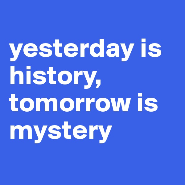 
yesterday is history,
tomorrow is mystery
