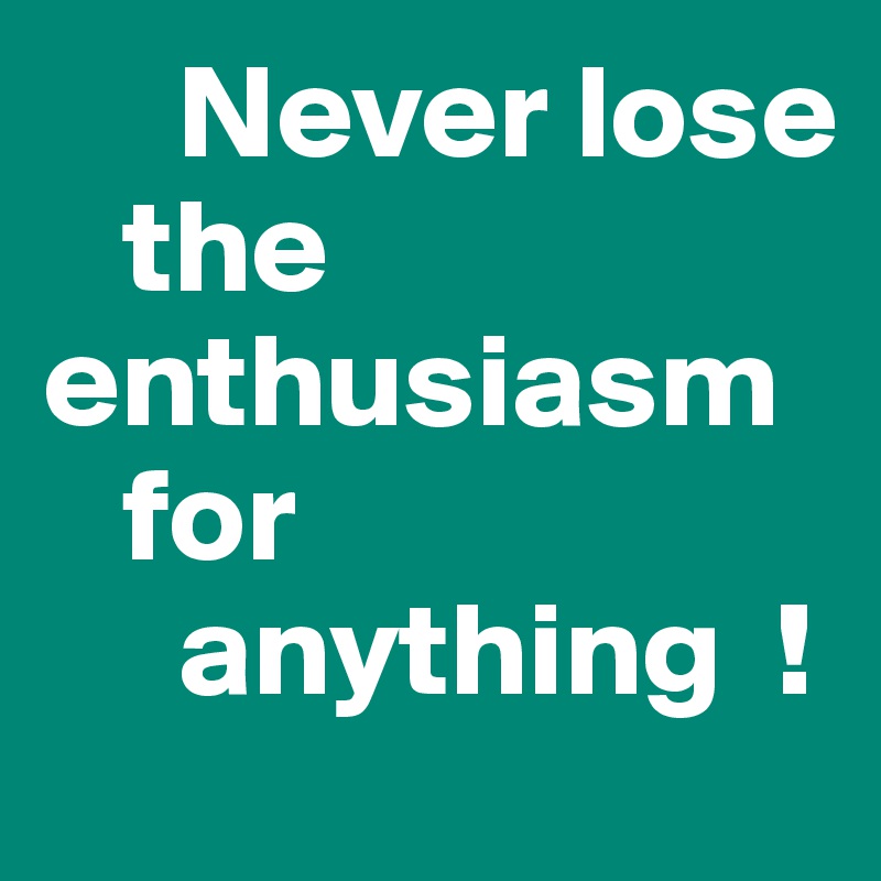      Never lose   
   the enthusiasm 
   for   
     anything  !