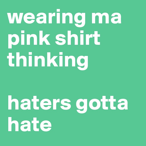 wearing ma pink shirt thinking

haters gotta hate