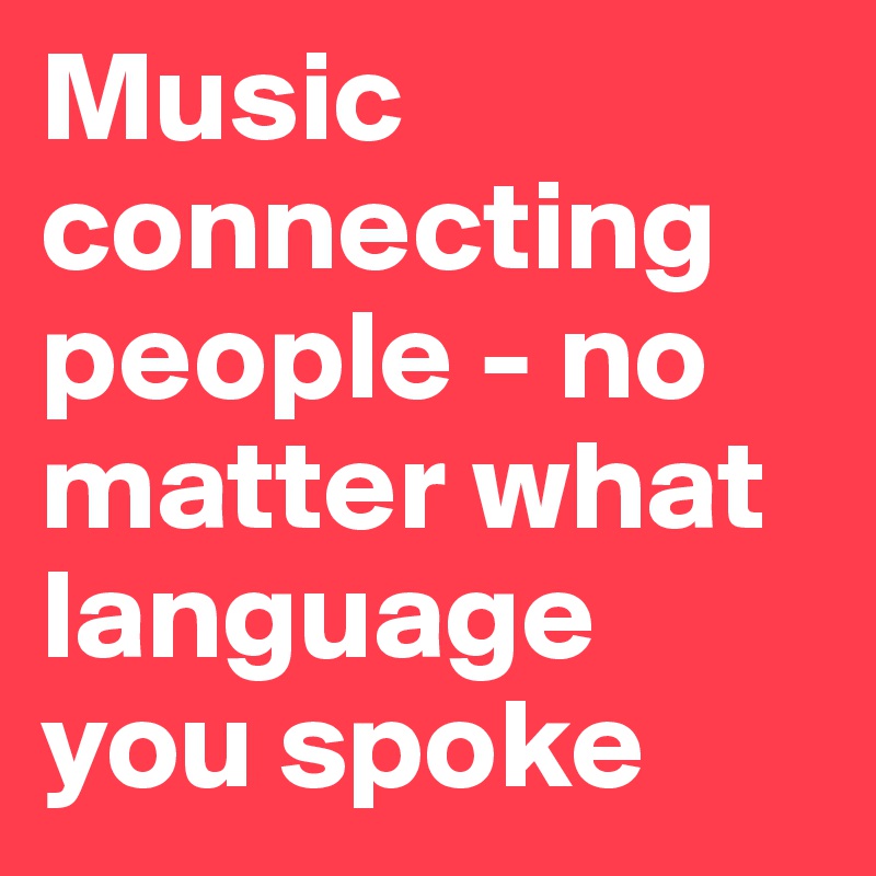 Music connecting people - no matter what language you spoke
