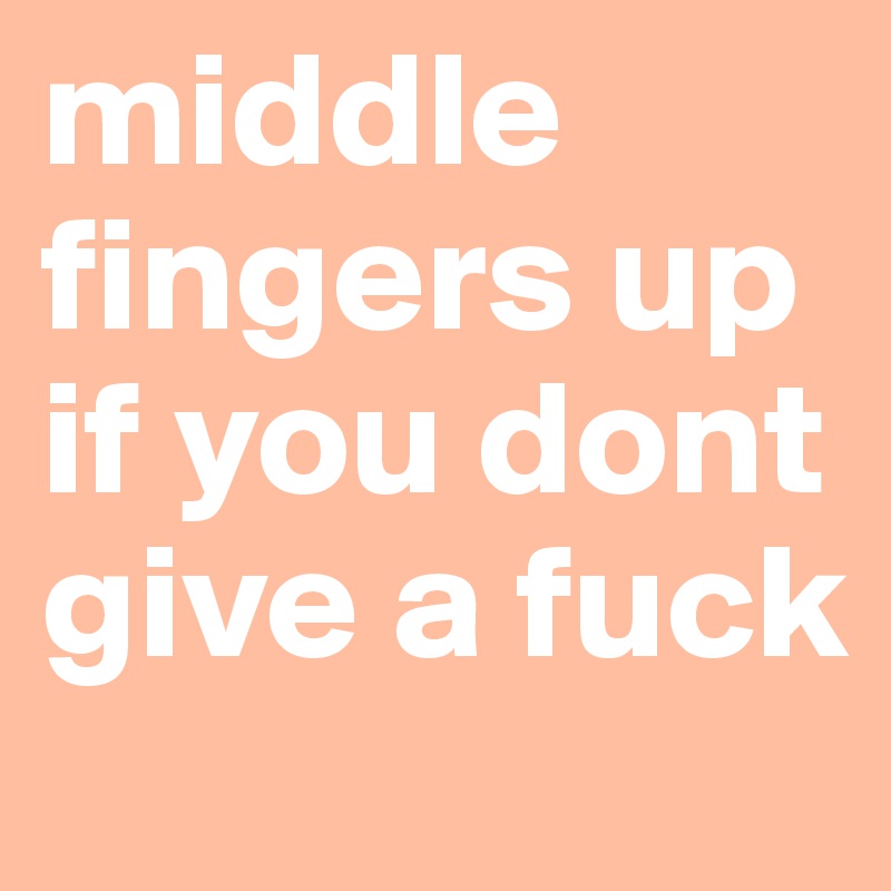 middle fingers up if you dont give a fuck 
