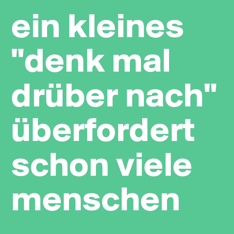 ein kleines "denk mal drüber nach" überfordert schon viele menschen