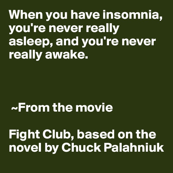 When you have insomnia, you're never really asleep, and you're never really awake.



 ~From the movie 

Fight Club, based on the novel by Chuck Palahniuk