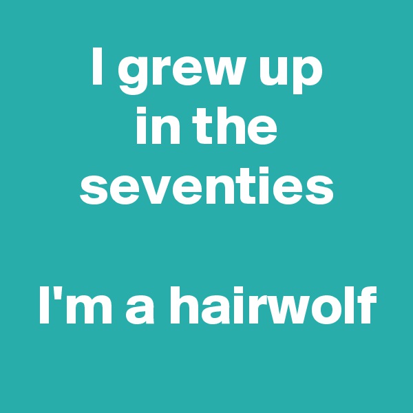  I grew up
 in the
 seventies

 I'm a hairwolf
